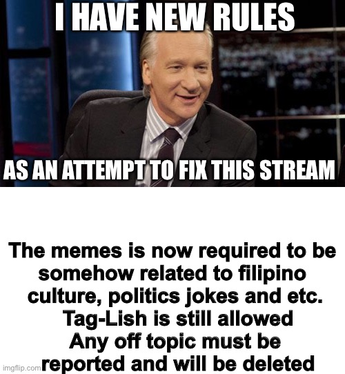 Any memes posted before this will not be affected or deleted | I HAVE NEW RULES; The memes is now required to be 
somehow related to filipino 
culture, politics jokes and etc.
 Tag-Lish is still allowed

Any off topic must be
 reported and will be deleted; AS AN ATTEMPT TO FIX THIS STREAM | image tagged in new rules | made w/ Imgflip meme maker