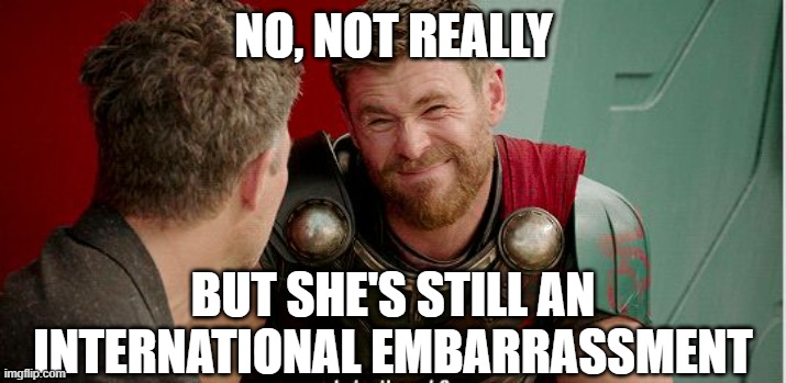 Thor is he though | NO, NOT REALLY BUT SHE'S STILL AN INTERNATIONAL EMBARRASSMENT | image tagged in thor is he though | made w/ Imgflip meme maker