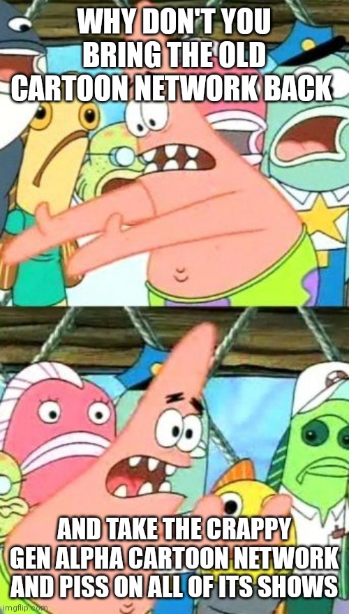 Put it somewheres else Patrick | WHY DON'T YOU BRING THE OLD CARTOON NETWORK BACK; AND TAKE THE CRAPPY GEN ALPHA CARTOON NETWORK AND PISS ON ALL OF ITS SHOWS | image tagged in memes,put it somewhere else patrick | made w/ Imgflip meme maker