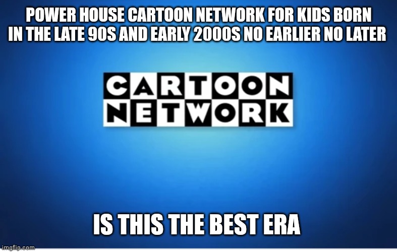 Powerhouse era cartoon network | POWER HOUSE CARTOON NETWORK FOR KIDS BORN IN THE LATE 90S AND EARLY 2000S NO EARLIER NO LATER; IS THIS THE BEST ERA | image tagged in nostalgia | made w/ Imgflip meme maker