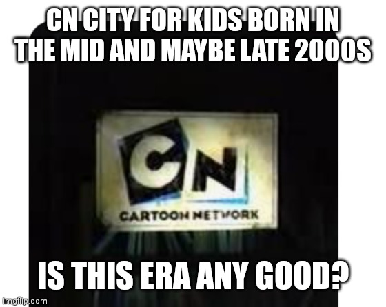 CN City era | CN CITY FOR KIDS BORN IN THE MID AND MAYBE LATE 2000S; IS THIS ERA ANY GOOD? | image tagged in funny memes,nostalgia | made w/ Imgflip meme maker