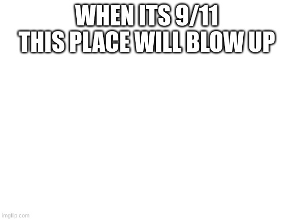 Blank White Template | WHEN ITS 9/11 THIS PLACE WILL BLOW UP | image tagged in blank white template | made w/ Imgflip meme maker