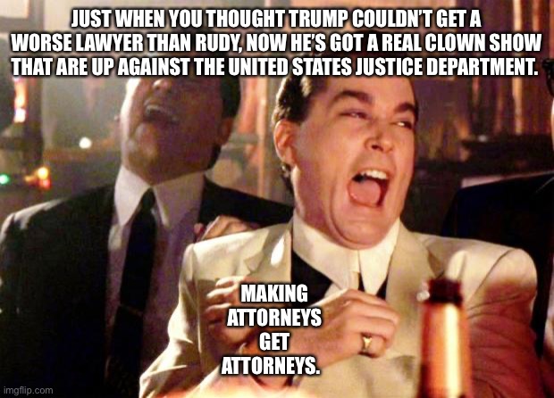 Goodfellas Laugh | JUST WHEN YOU THOUGHT TRUMP COULDN’T GET A WORSE LAWYER THAN RUDY, NOW HE’S GOT A REAL CLOWN SHOW THAT ARE UP AGAINST THE UNITED STATES JUSTICE DEPARTMENT. MAKING 
ATTORNEYS 
GET 
ATTORNEYS. | image tagged in goodfellas laugh | made w/ Imgflip meme maker