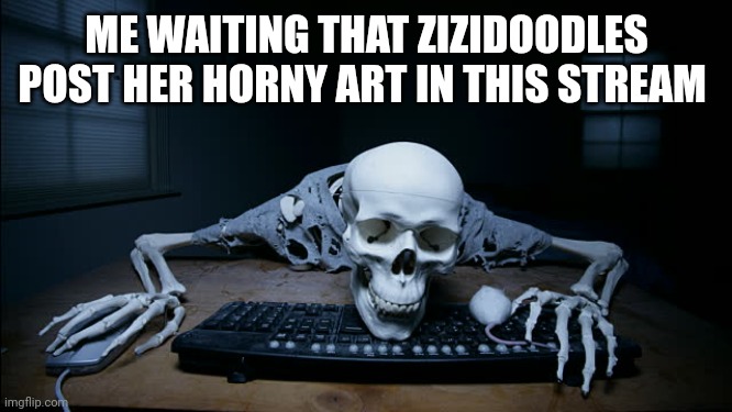 skeleton on computer | ME WAITING THAT ZIZIDOODLES POST HER HORNY ART IN THIS STREAM | image tagged in skeleton on computer | made w/ Imgflip meme maker