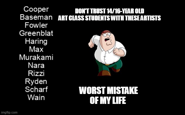 Never trust a Gen Z art snob (this is satire) | DON'T TRUST 14/16-YEAR OLD ART CLASS STUDENTS WITH THESE ARTISTS; WORST MISTAKE OF MY LIFE | image tagged in art | made w/ Imgflip meme maker