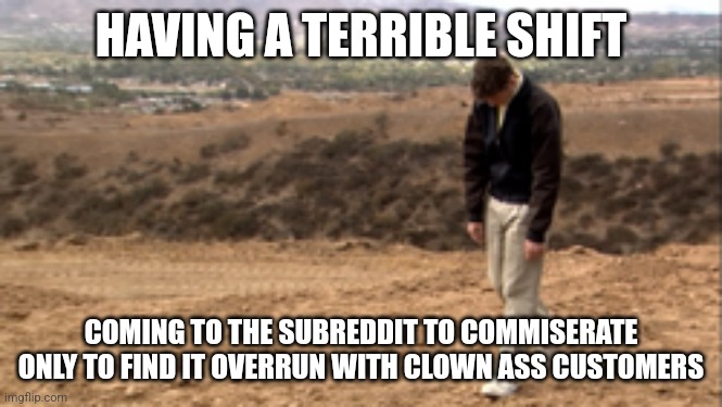 Arrested Development Sad Walk | HAVING A TERRIBLE SHIFT; COMING TO THE SUBREDDIT TO COMMISERATE ONLY TO FIND IT OVERRUN WITH CLOWN ASS CUSTOMERS | image tagged in arrested development sad walk | made w/ Imgflip meme maker