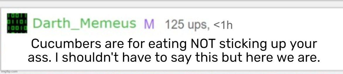 Good advice from mod memeus | Cucumbers are for eating NOT sticking up your ass. I shouldn't have to say this but here we are. | image tagged in mod memeus | made w/ Imgflip meme maker