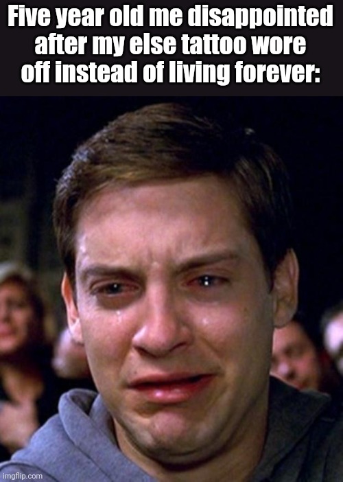 Lolololol | Five year old me disappointed after my else tattoo wore off instead of living forever: | image tagged in crying peter parker,relatable | made w/ Imgflip meme maker
