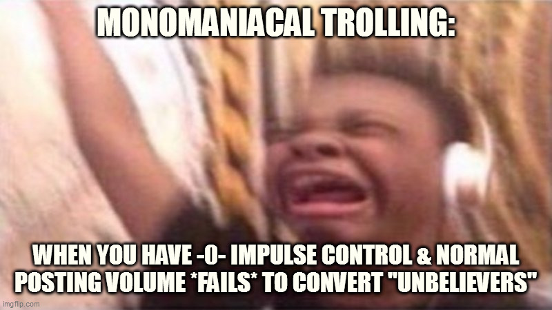 Monomaniacal Trolling | MONOMANIACAL TROLLING:; WHEN YOU HAVE -0- IMPULSE CONTROL & NORMAL POSTING VOLUME *FAILS* TO CONVERT "UNBELIEVERS" | image tagged in spammers | made w/ Imgflip meme maker