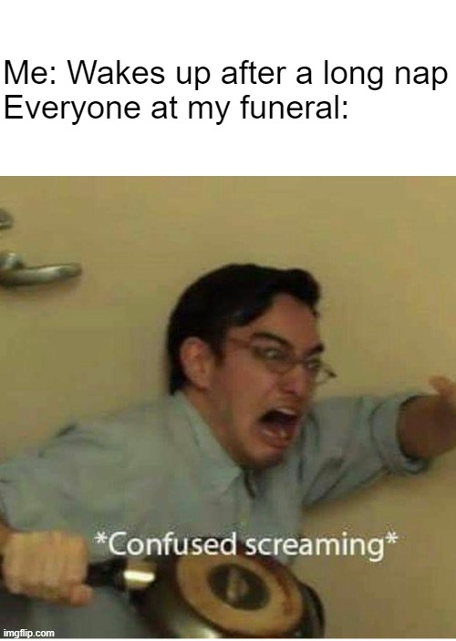 confused screaming |  Me: Wakes up after a long nap
Everyone at my funeral: | image tagged in confused screaming,funeral,nap | made w/ Imgflip meme maker