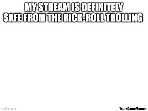 It is safe definitely yes very | MY STREAM IS DEFINITELY SAFE FROM THE RICK-ROLL TROLLING; *IndieGameMemes | image tagged in blank white template | made w/ Imgflip meme maker
