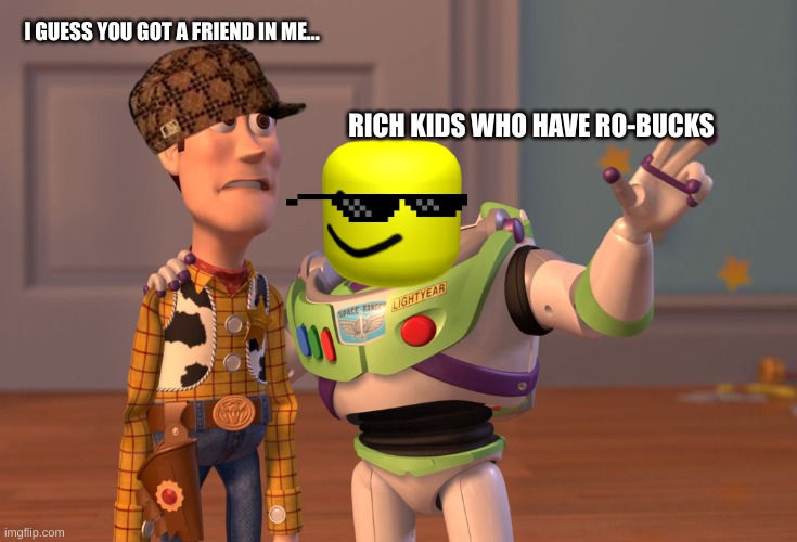woow | I GUESS YOU GOT A FRIEND IN ME... RICH KIDS WHO HAVE RO-BUCKS | image tagged in memes,x x everywhere | made w/ Imgflip meme maker
