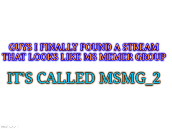 oh boy im now unbanned | GUYS I FINALLY FOUND A STREAM THAT LOOKS LIKE MS MEMER GROUP; IT'S CALLED MSMG_2 | image tagged in blank white template,never,gonna,give,you,up | made w/ Imgflip meme maker