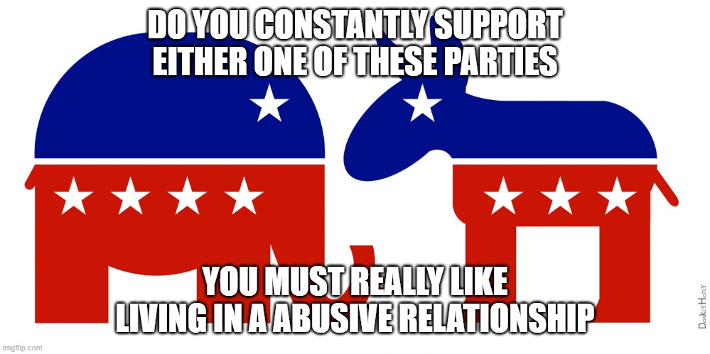 Republican and Democrat | DO YOU CONSTANTLY SUPPORT EITHER ONE OF THESE PARTIES; YOU MUST REALLY LIKE LIVING IN A ABUSIVE RELATIONSHIP | image tagged in republican and democrat,americans,vote,political meme | made w/ Imgflip meme maker