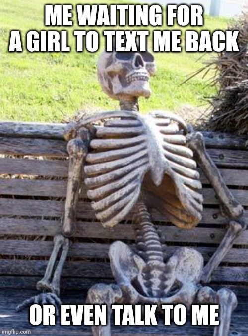 Sad but true | ME WAITING FOR A GIRL TO TEXT ME BACK; OR EVEN TALK TO ME | image tagged in memes,waiting skeleton | made w/ Imgflip meme maker