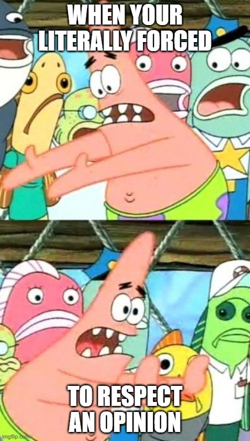 Put It Somewhere Else Patrick | WHEN YOUR LITERALLY FORCED; TO RESPECT AN OPINION | image tagged in memes,put it somewhere else patrick | made w/ Imgflip meme maker