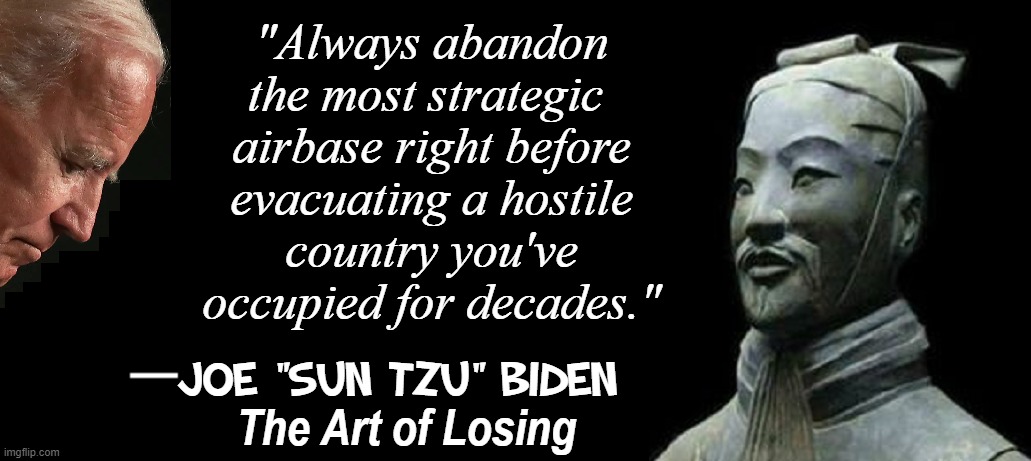 How I went from Laughing Stock to Deadly | "Always abandon
the most strategic 
airbase right before
evacuating a hostile
country you've
occupied for decades."; JOE "SUN TZU" BIDEN; The Art of Losing | image tagged in vince vance,sun tzu,memes,the art of the deal,joe biden,loser | made w/ Imgflip meme maker