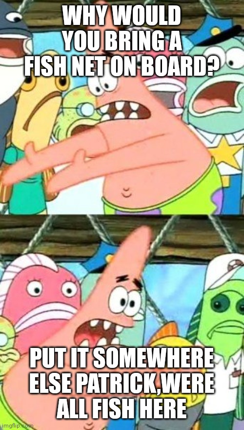 Put It Somewhere Else Patrick Meme | WHY WOULD YOU BRING A FISH NET ON BOARD? PUT IT SOMEWHERE ELSE PATRICK,WERE ALL FISH HERE | image tagged in memes,put it somewhere else patrick | made w/ Imgflip meme maker