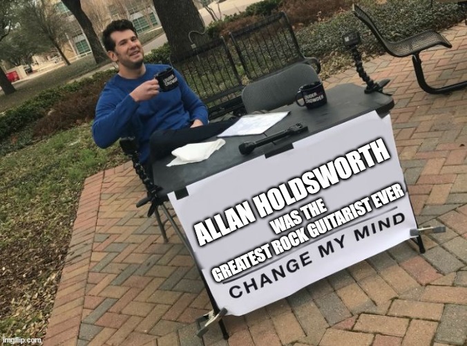 allan holdsworth | ALLAN HOLDSWORTH; WAS THE 
GREATEST ROCK GUITARIST EVER | image tagged in change my mind crowder | made w/ Imgflip meme maker