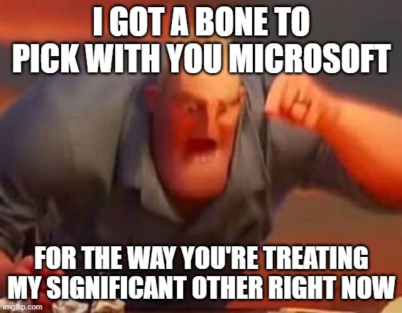 I got a bone to pick with Microsoft at this point might actually be like two bones maybe more TOPS DAMMIT!!! | I GOT A BONE TO PICK WITH YOU MICROSOFT; FOR THE WAY YOU'RE TREATING MY SIGNIFICANT OTHER RIGHT NOW | image tagged in mr incredible mad,memes,gaming,xbox,savage memes,i got a bone to pick with you | made w/ Imgflip meme maker