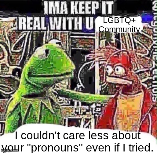 imma keep it real with u _ | LGBTQ+ Community; I couldn't care less about your "pronouns" even if I tried. | made w/ Imgflip meme maker