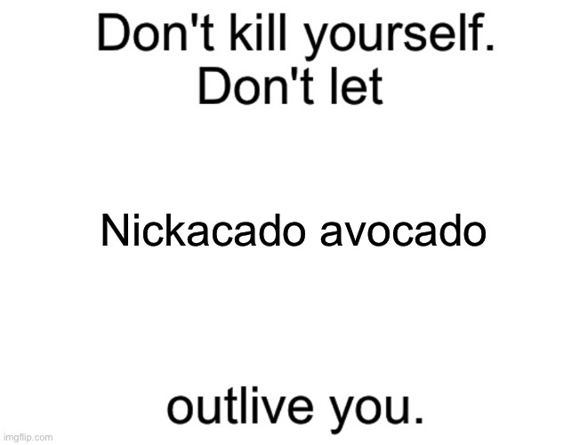 Don't kill yourself. Don't let [blank] outlive you. | Nickacado avocado | image tagged in don't kill yourself don't let blank outlive you | made w/ Imgflip meme maker