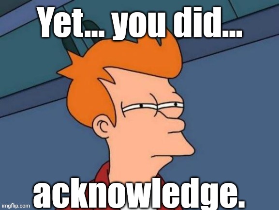 Fry is not sure... | Yet... you did... acknowledge. | image tagged in fry is not sure | made w/ Imgflip meme maker