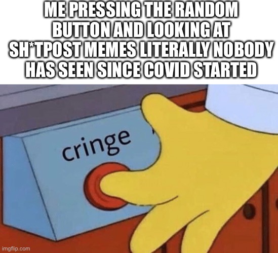 cRiNgE | ME PRESSING THE RANDOM BUTTON AND LOOKING AT SH*TPOST MEMES LITERALLY NOBODY HAS SEEN SINCE COVID STARTED | image tagged in cringe button | made w/ Imgflip meme maker