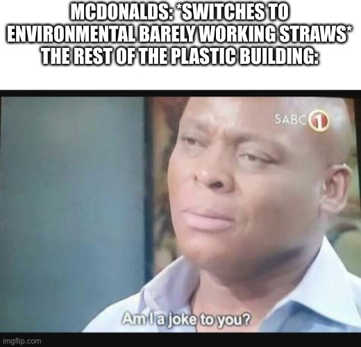 Am I a joke to you? | MCDONALDS: *SWITCHES TO ENVIRONMENTAL BARELY WORKING STRAWS* THE REST OF THE PLASTIC BUILDING: | image tagged in am i a joke to you | made w/ Imgflip meme maker