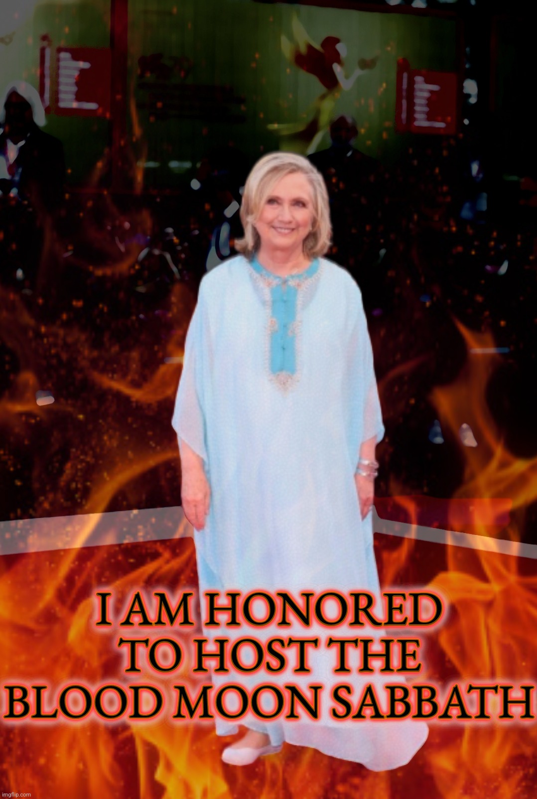 Hillary Clinton Hosting | I AM HONORED TO HOST THE BLOOD MOON SABBATH; I AM HONORED TO HOST THE BLOOD MOON SABBATH; I AM HONORED TO HOST THE BLOOD MOON SABBATH | image tagged in memes,funny,politics,hillary clinton,liberals,conservatives | made w/ Imgflip meme maker