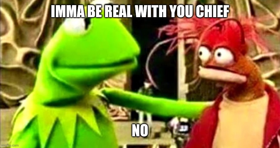 kermit imma be real with you chief | IMMA BE REAL WITH YOU CHIEF NO | image tagged in kermit imma be real with you chief | made w/ Imgflip meme maker