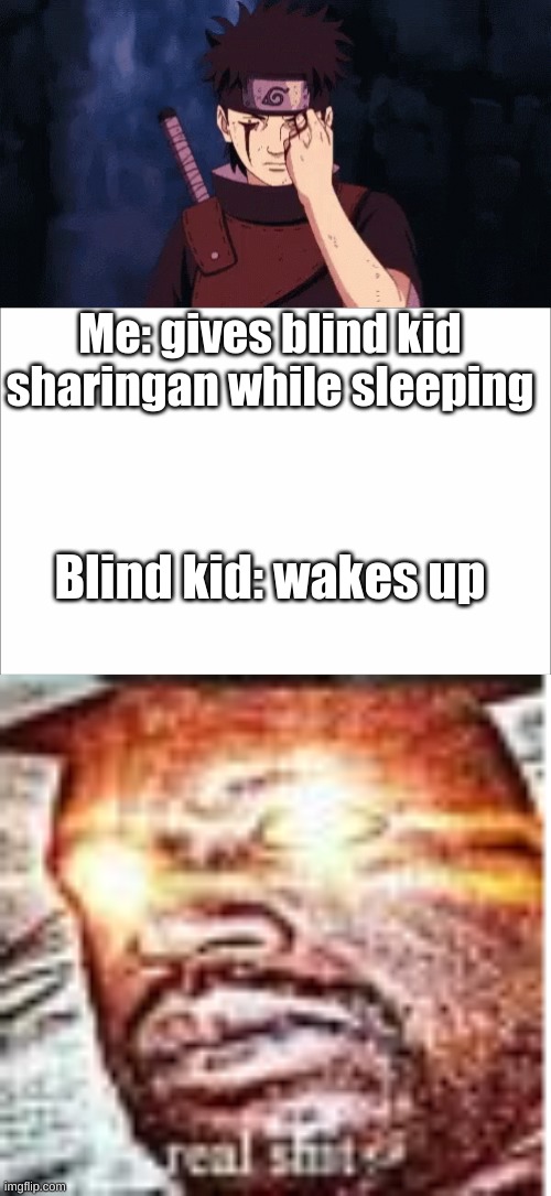 Lol was better in my head | Me: gives blind kid sharingan while sleeping; Blind kid: wakes up | image tagged in white,real sh t,naruto | made w/ Imgflip meme maker