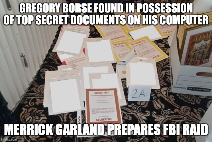 Top Secret Mar A Lago Documents | GREGORY BORSE FOUND IN POSSESSION OF TOP SECRET DOCUMENTS ON HIS COMPUTER; MERRICK GARLAND PREPARES FBI RAID | image tagged in donald trump,fbi | made w/ Imgflip meme maker