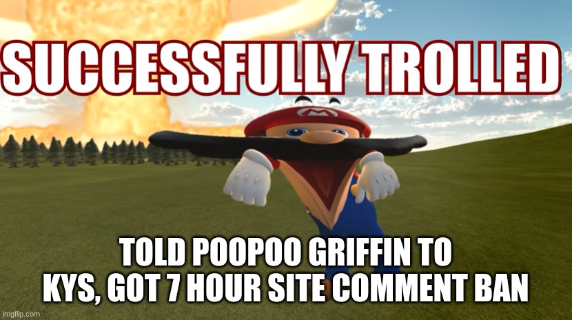 TOLD POOPOO GRIFFIN TO KYS, GOT 7 HOUR SITE COMMENT BAN | image tagged in successfully trolled | made w/ Imgflip meme maker