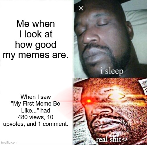 Me Looking At My Memes | Me when I look at how good my memes are. When I saw "My First Meme Be Like..." had 480 views, 10 upvotes, and 1 comment. | image tagged in memes,sleeping shaq | made w/ Imgflip meme maker