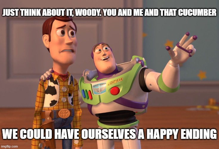 A very happy ending lol | JUST THINK ABOUT IT, WOODY. YOU AND ME AND THAT CUCUMBER; WE COULD HAVE OURSELVES A HAPPY ENDING | image tagged in memes,x x everywhere | made w/ Imgflip meme maker