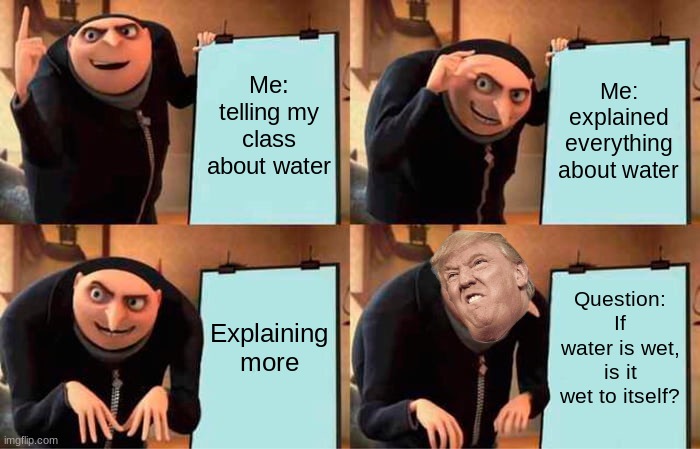 Gru's Plan Meme | Me: telling my class about water; Me: explained everything about water; Explaining more; Question: If water is wet, is it wet to itself? | image tagged in memes,gru's plan | made w/ Imgflip meme maker