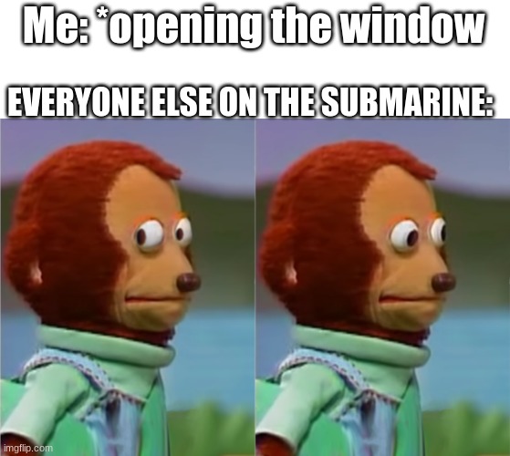 uh oh | Me: *opening the window; EVERYONE ELSE ON THE SUBMARINE: | image tagged in monkey puppet | made w/ Imgflip meme maker