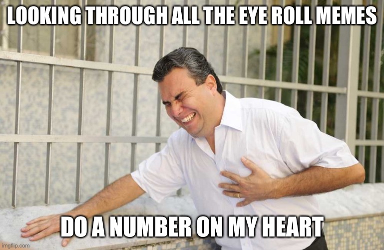 ouch | LOOKING THROUGH ALL THE EYE ROLL MEMES DO A NUMBER ON MY HEART | image tagged in ouch | made w/ Imgflip meme maker