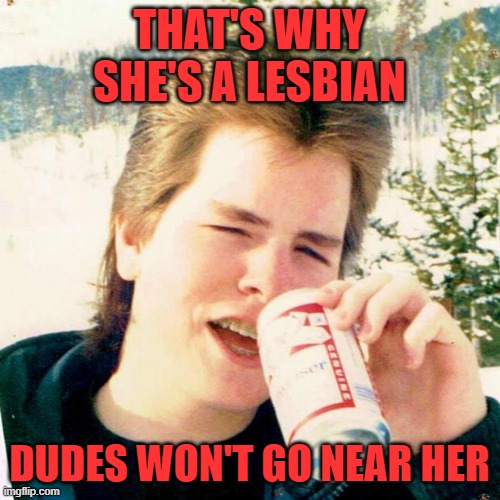 Eighties Teen Meme | THAT'S WHY SHE'S A LESBIAN DUDES WON'T GO NEAR HER | image tagged in memes,eighties teen | made w/ Imgflip meme maker