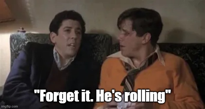 He's rolling | "Forget it. He's rolling" | image tagged in animal house | made w/ Imgflip meme maker