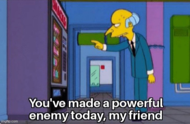 You’ve made a powerful enemy today my friend | image tagged in you ve made a powerful enemy today my friend | made w/ Imgflip meme maker