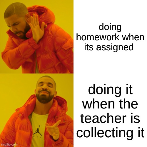 Drake Hotline Bling Meme |  doing homework when its assigned; doing it when the teacher is collecting it | image tagged in memes,drake hotline bling | made w/ Imgflip meme maker