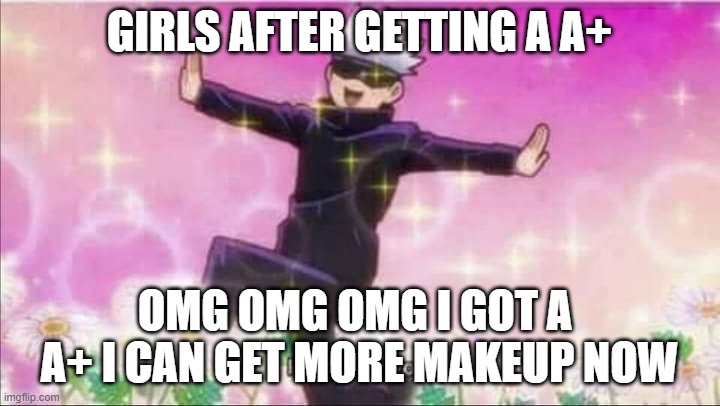 GIRLS AFTER GETTING A A | GIRLS AFTER GETTING A A+; OMG OMG OMG I GOT A  A+ I CAN GET MORE MAKEUP NOW | image tagged in girls be like | made w/ Imgflip meme maker