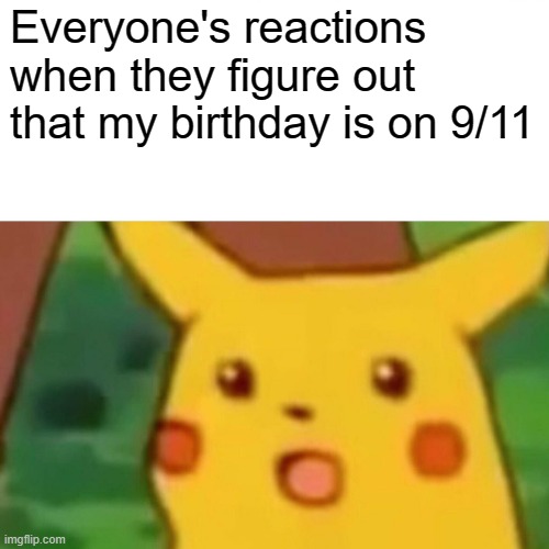 Birthday | Everyone's reactions when they figure out that my birthday is on 9/11 | image tagged in memes,surprised pikachu | made w/ Imgflip meme maker