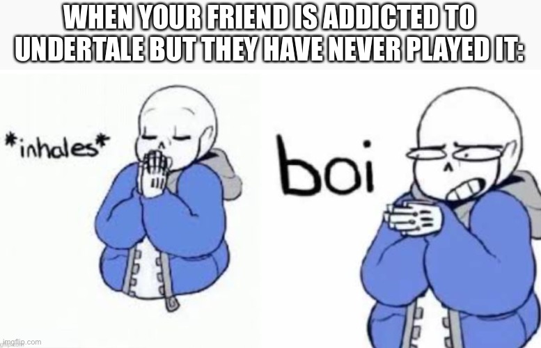 *inhale* BOI | WHEN YOUR FRIEND IS ADDICTED TO UNDERTALE BUT THEY HAVE NEVER PLAYED IT: | image tagged in inhale boi,sans undertale,sans,inhales | made w/ Imgflip meme maker
