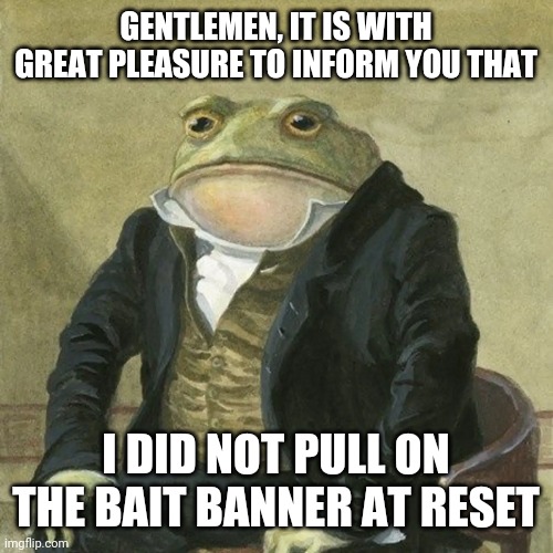 Gentlemen, it is with great pleasure to inform you that | GENTLEMEN, IT IS WITH GREAT PLEASURE TO INFORM YOU THAT; I DID NOT PULL ON THE BAIT BANNER AT RESET | image tagged in gentlemen it is with great pleasure to inform you that,worldflipper | made w/ Imgflip meme maker