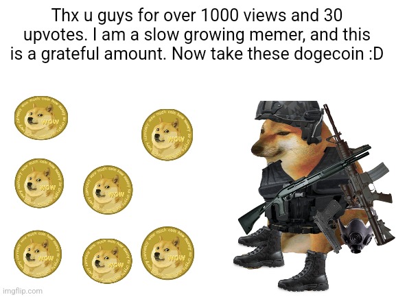 Thx u guys for over 1000 views and 30 upvotes. I am a slow growing memer, and this is a grateful amount. Now take these dogecoin :D | made w/ Imgflip meme maker