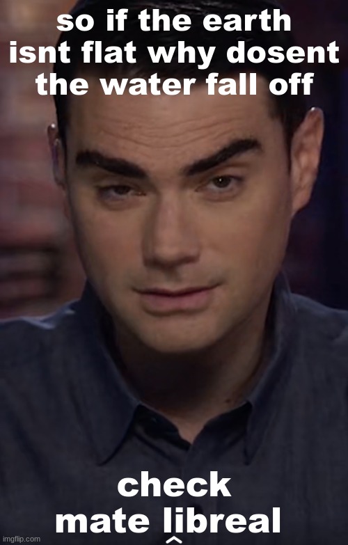 big brain | so if the earth isnt flat why dosent the water fall off; check mate libreal | image tagged in shapiro you mean | made w/ Imgflip meme maker