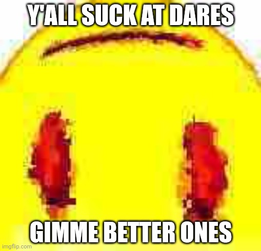Bruh |  Y'ALL SUCK AT DARES; GIMME BETTER ONES | image tagged in bruh | made w/ Imgflip meme maker